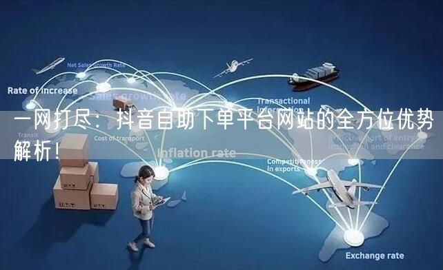 一网打尽：抖音自助下单平台网站的全方位优势解析！