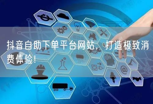 抖音自助下单平台网站，打造极致消费体验！