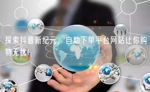 探索抖音新纪元，自助下单平台网站让你购物无忧！