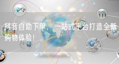 抖音自助下单，一站式平台打造全新购物体验！