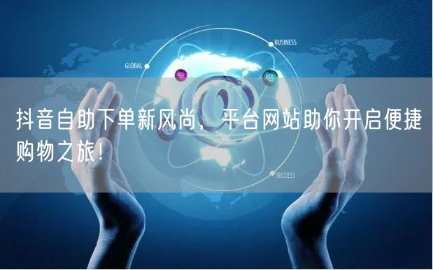 抖音自助下单新风尚，平台网站助你开启便捷购物之旅！