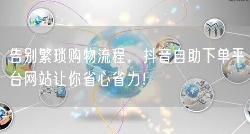 告别繁琐购物流程，抖音自助下单平台网站让你省心省力！