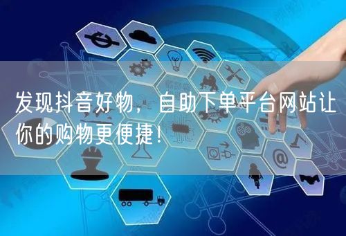 发现抖音好物，自助下单平台网站让你的购物更便捷！
