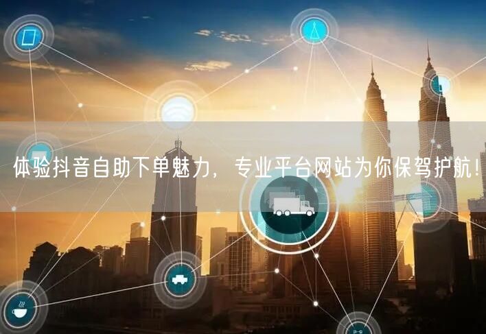 体验抖音自助下单魅力，专业平台网站为你保驾护航！