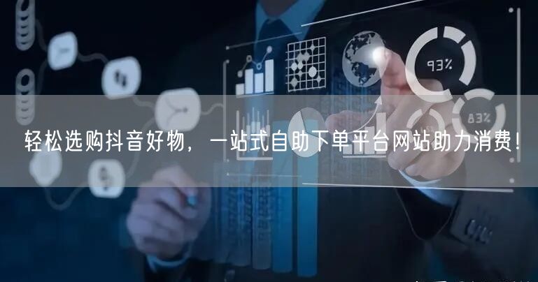 轻松选购抖音好物，一站式自助下单平台网站助力消费！