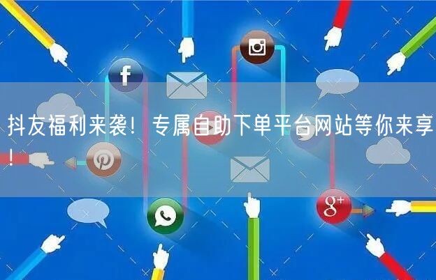 抖友福利来袭！专属自助下单平台网站等你来享！