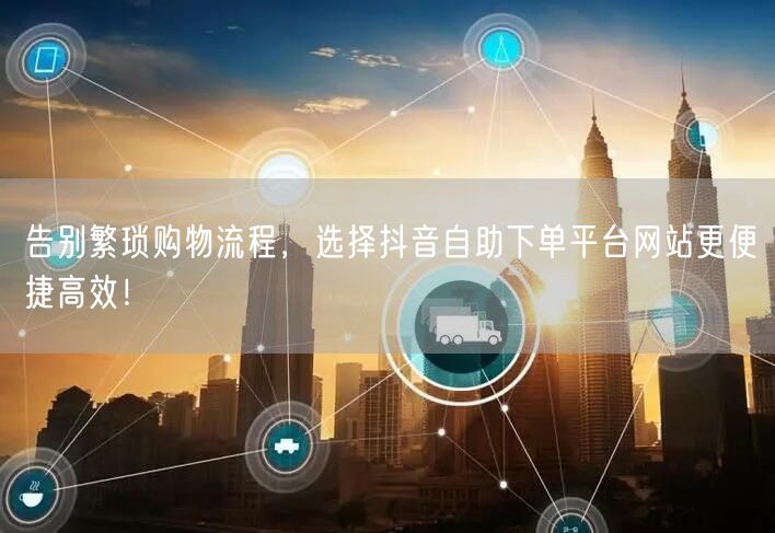 告别繁琐购物流程，选择抖音自助下单平台网站更便捷高效！