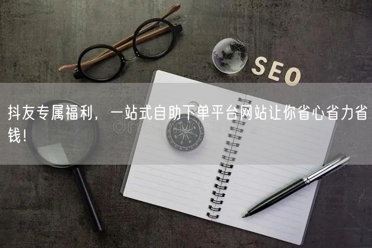 抖友专属福利，一站式自助下单平台网站让你省心省力省钱！