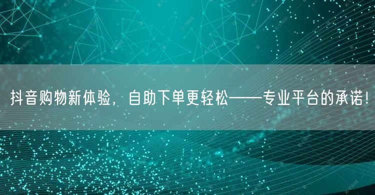 抖音购物新体验，自助下单更轻松——专业平台的承诺！