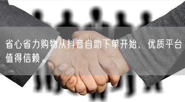 省心省力购物从抖音自助下单开始，优质平台值得信赖。