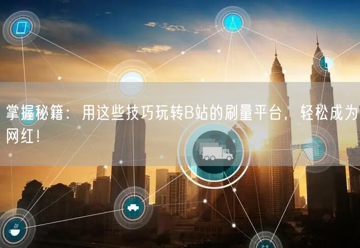 掌握秘籍：用这些技巧玩转B站的刷量平台，轻松成为网红！