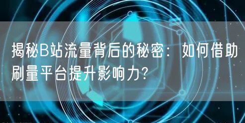 揭秘B站流量背后的秘密：如何借助刷量平台提升影响力？