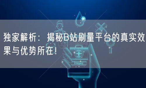独家解析：揭秘B站刷量平台的真实效果与优势所在！