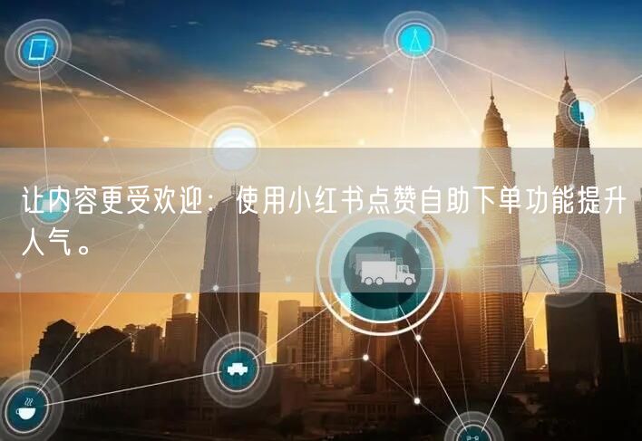让内容更受欢迎：使用小红书点赞自助下单功能提升人气。