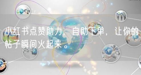 小红书点赞助力，自助下单，让你的帖子瞬间火起来。
