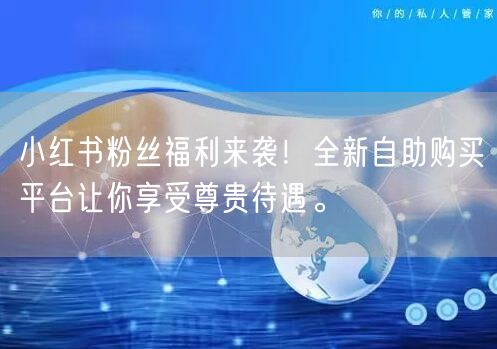 小红书粉丝福利来袭！全新自助购买平台让你享受尊贵待遇。