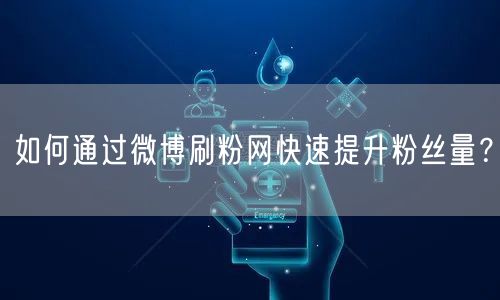 如何通过微博刷粉网快速提升粉丝量？