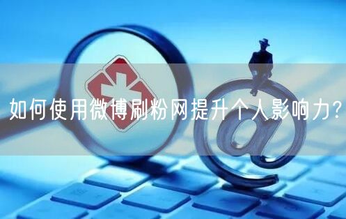 如何使用微博刷粉网提升个人影响力？