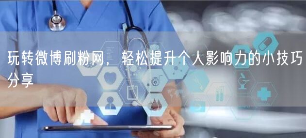 玩转微博刷粉网，轻松提升个人影响力的小技巧分享