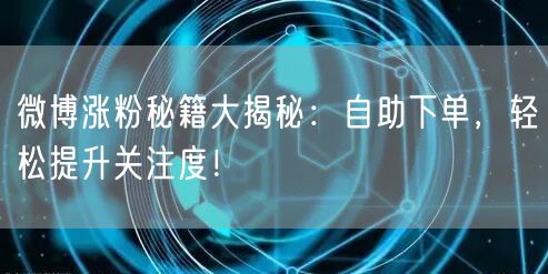 微博涨粉秘籍大揭秘：自助下单，轻松提升关注度！