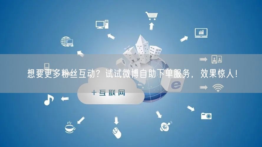 想要更多粉丝互动？试试微博自助下单服务，效果惊人！