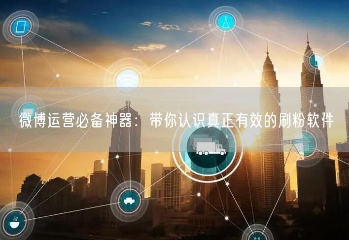 微博运营必备神器：带你认识真正有效的刷粉软件