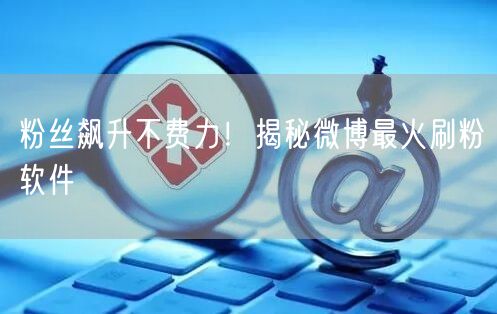 粉丝飙升不费力！揭秘微博最火刷粉软件