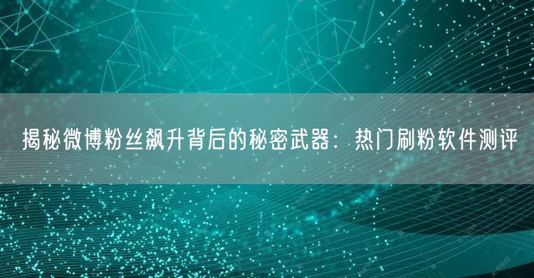 揭秘微博粉丝飙升背后的秘密武器：热门刷粉软件测评