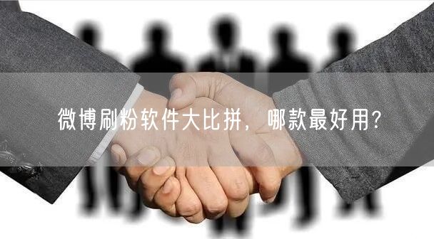 微博刷粉软件大比拼，哪款最好用？