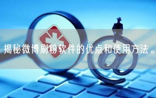 揭秘微博刷粉软件的优点和使用方法。