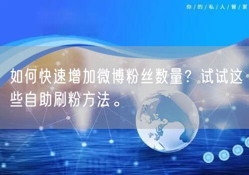 如何快速增加微博粉丝数量？试试这些自助刷粉方法。